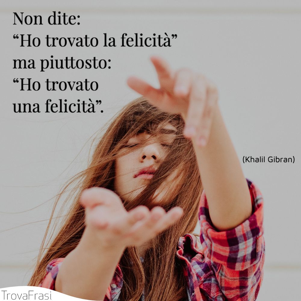 Non dite: “Ho trovato la felicità” ma piuttosto: “Ho trovato una felicità”.