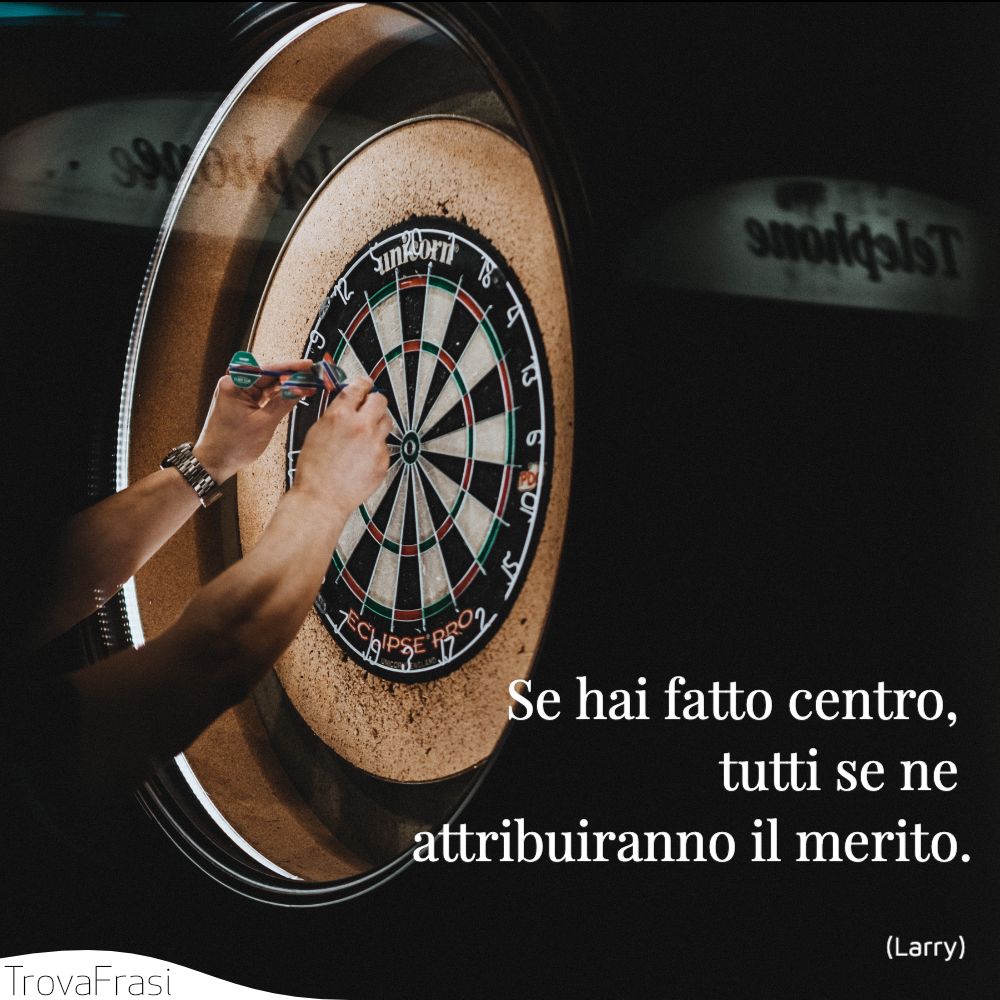 Se hai fatto centro, tutti se ne attribuiranno il merito.