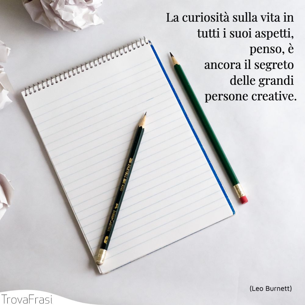 La curiosità sulla vita in tutti i suoi aspetti, penso, è ancora il segreto delle grandi persone creative.