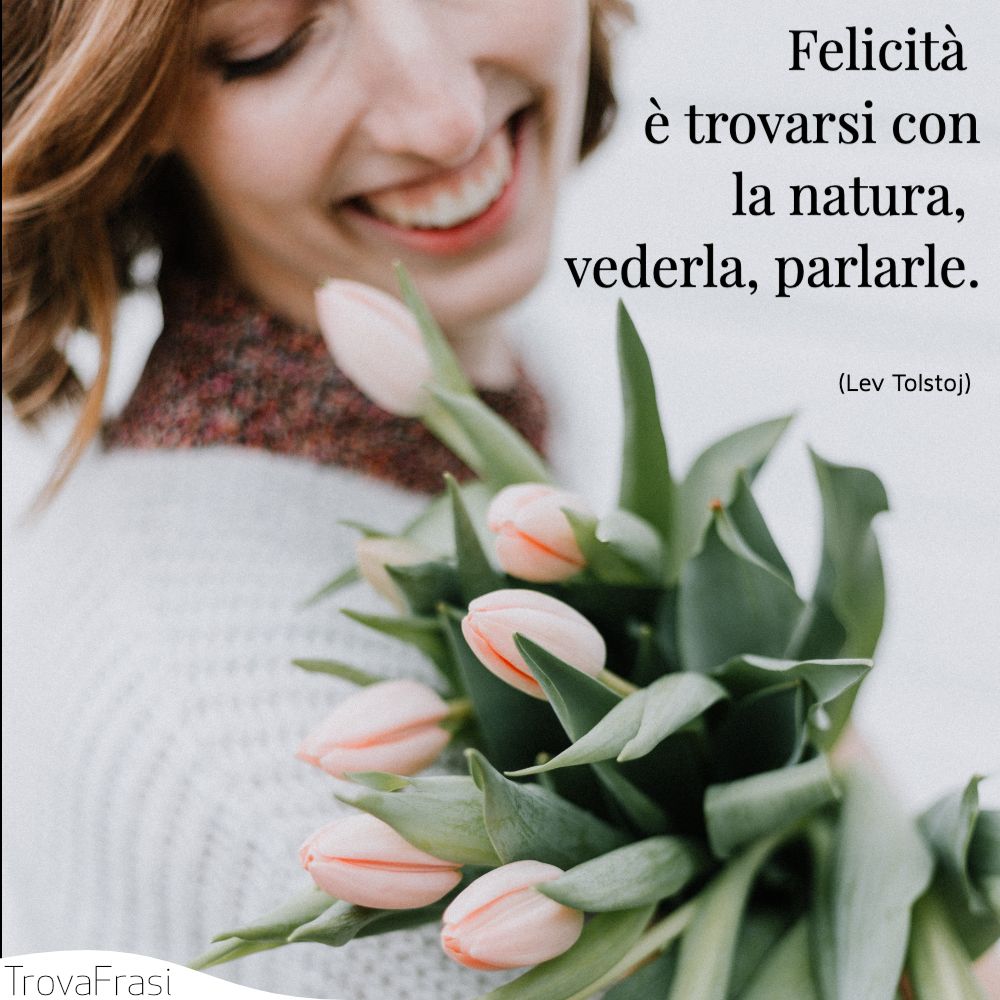Felicità è trovarsi con la natura, vederla, parlarle.