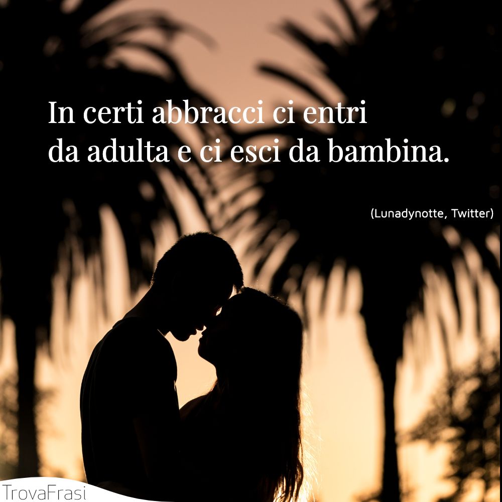 In certi abbracci ci entri da adulta e ci esci da bambina.