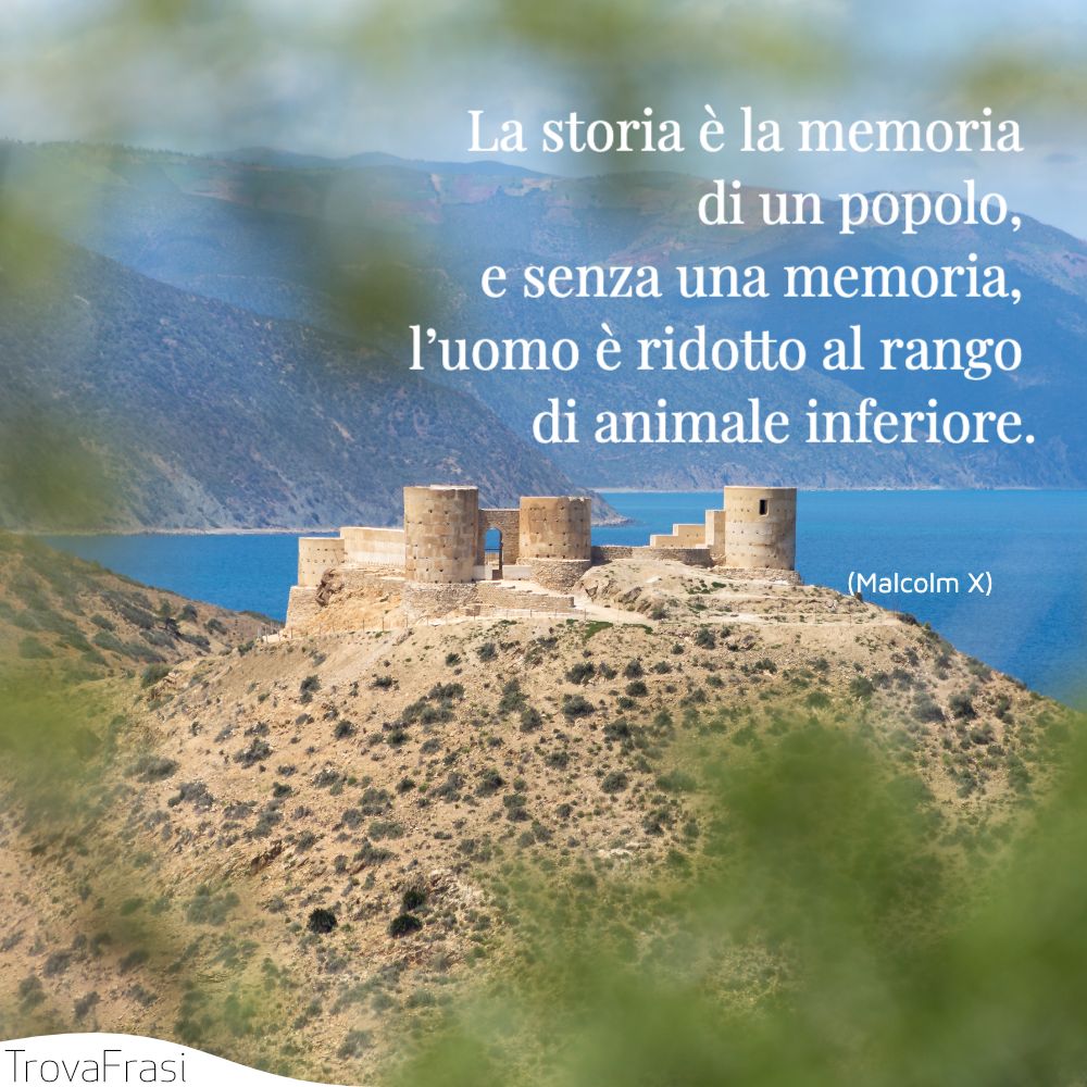 La storia è la memoria di un popolo, e senza una memoria, l’uomo è ridotto al rango di animale inferiore.