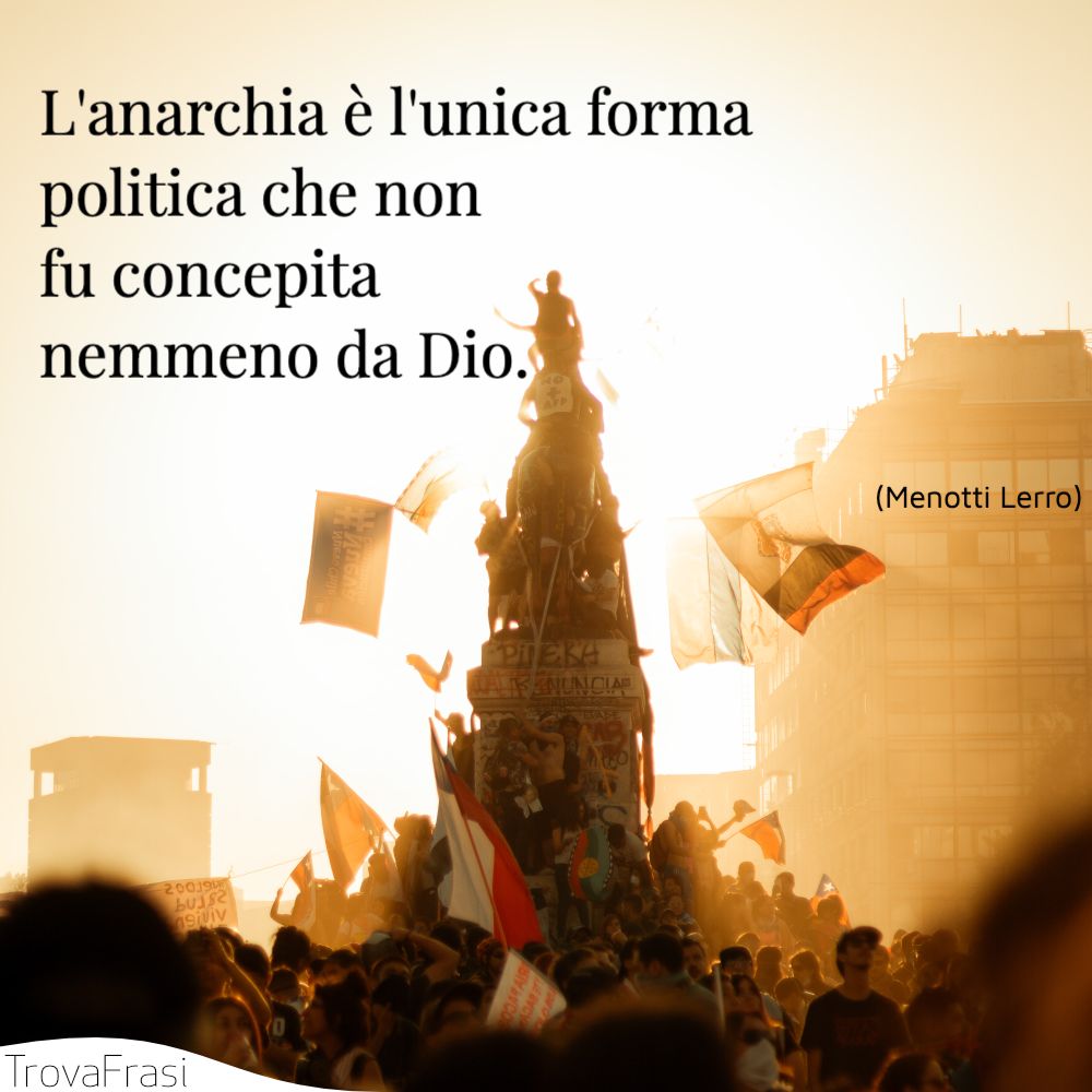 L'anarchia è l'unica forma politica che non fu concepita nemmeno da Dio.