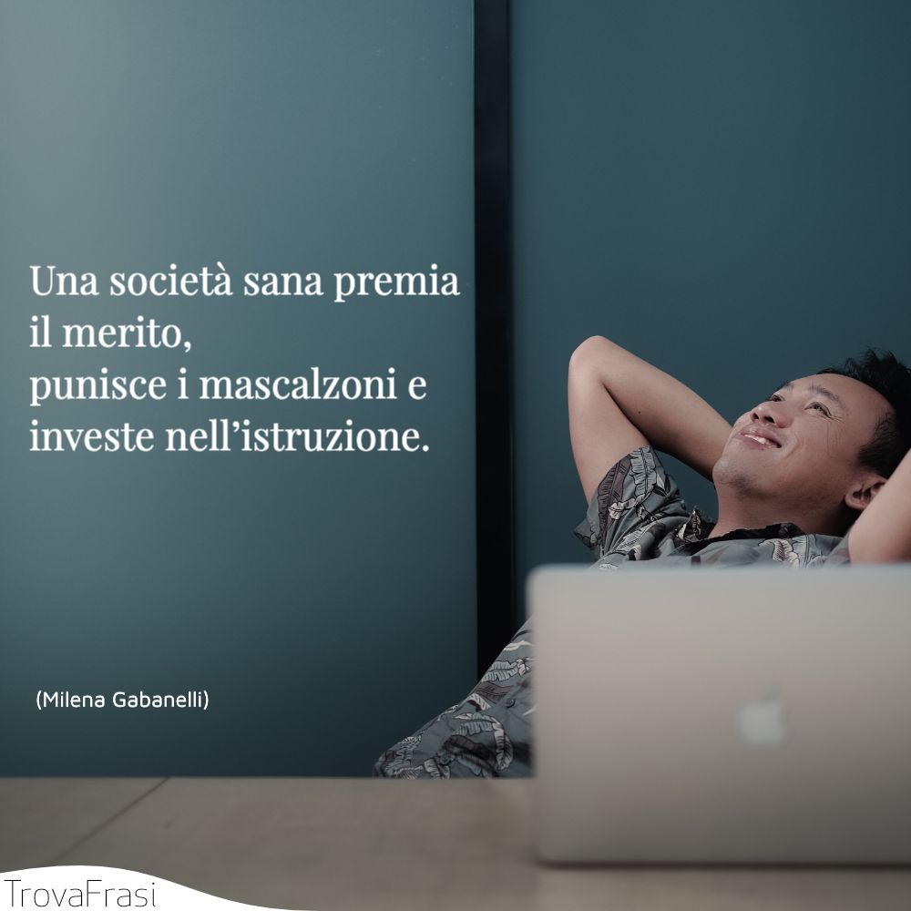 Una società sana premia il merito, punisce i mascalzoni e investe nell’ istruzione.