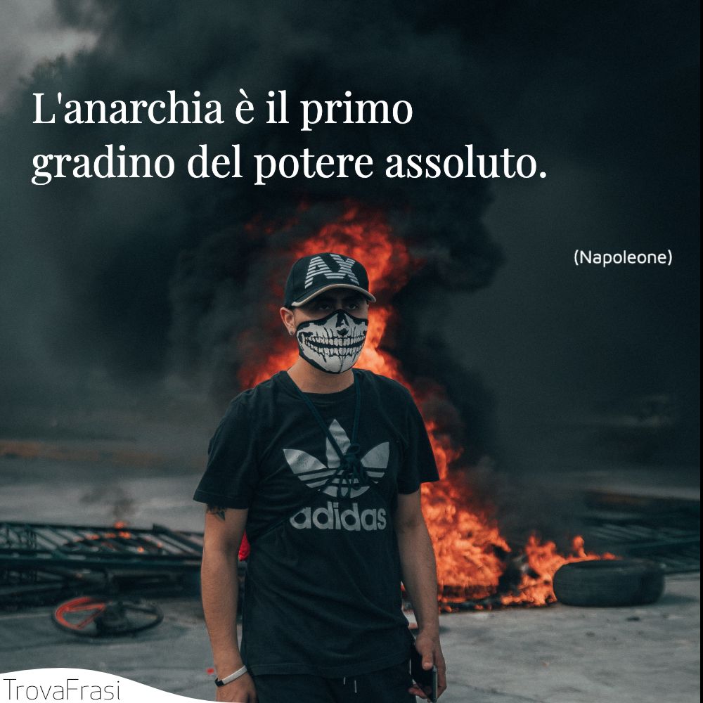 L'anarchia è il primo gradino del potere assoluto.