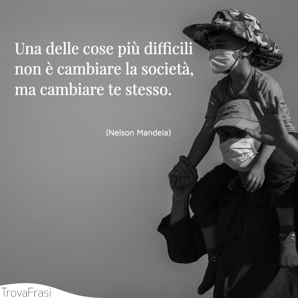 Una delle cose più difficili non è cambiare la società, ma cambiare te stesso.