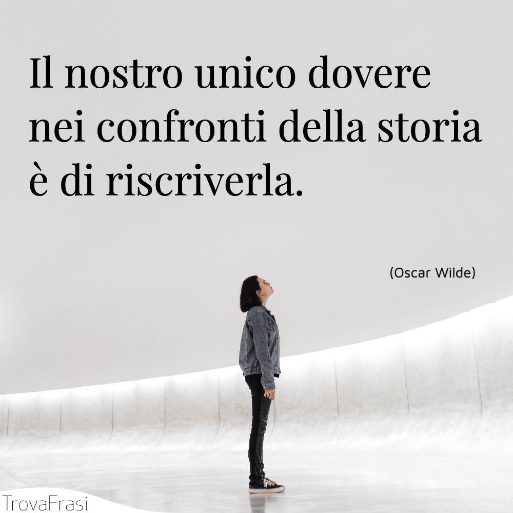Il nostro unico dovere nei confronti della storia è di riscriverla.