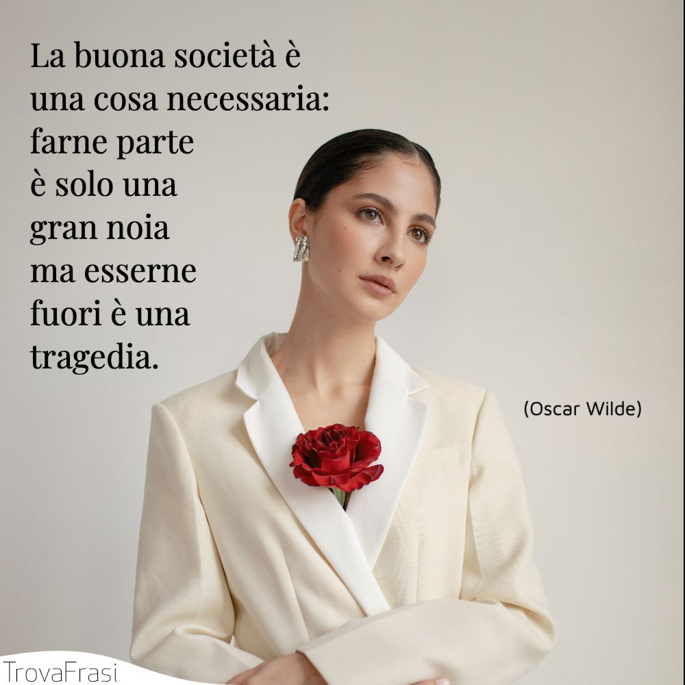 La buona società è una cosa necessaria: farne parte è solo una gran noia ma esserne fuori è una tragedia.