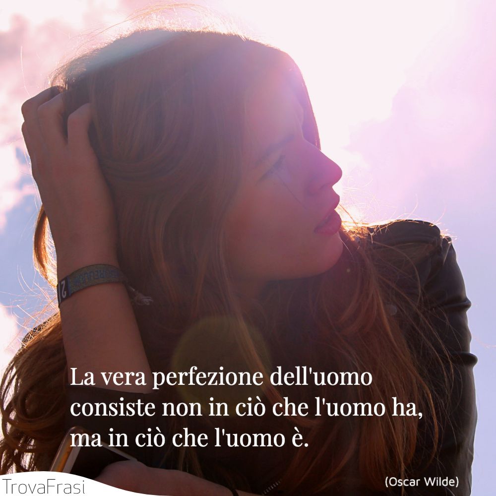 La vera perfezione dell'uomo consiste non in ciò che l'uomo ha, ma in ciò che l'uomo è.