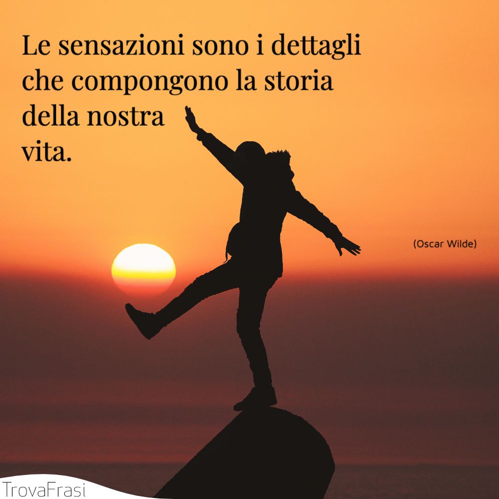 Le sensazioni sono i dettagli che compongono la storia della nostra vita.