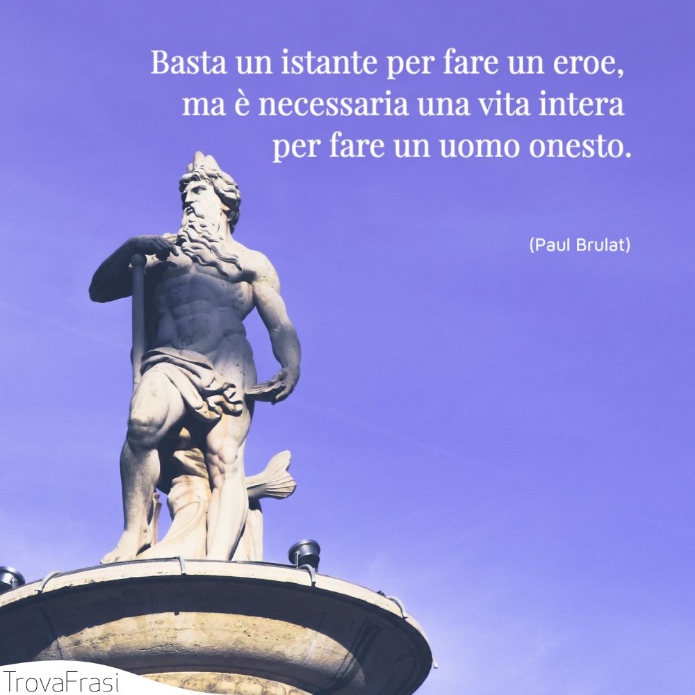 Basta un istante per fare un eroe, ma è necessaria una vita intera per fare un uomo onesto.