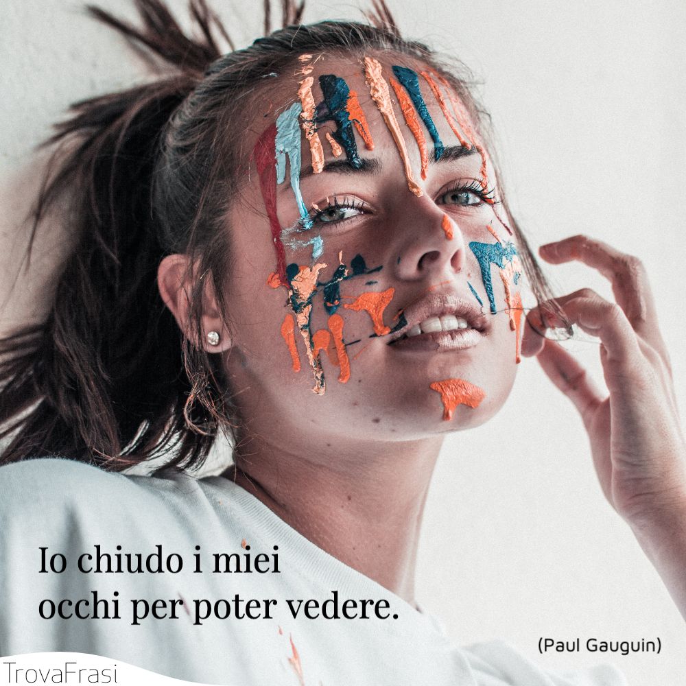 Io chiudo i miei occhi per poter vedere.