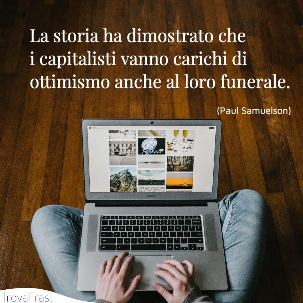 La storia ha dimostrato che i capitalisti vanno carichi di ottimismo anche al loro funerale.