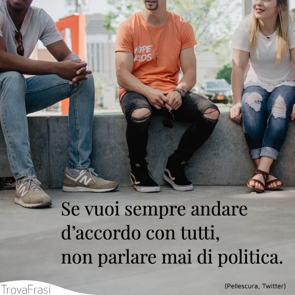 Se vuoi sempre andare d’accordo con tutti, non parlare mai di politica.