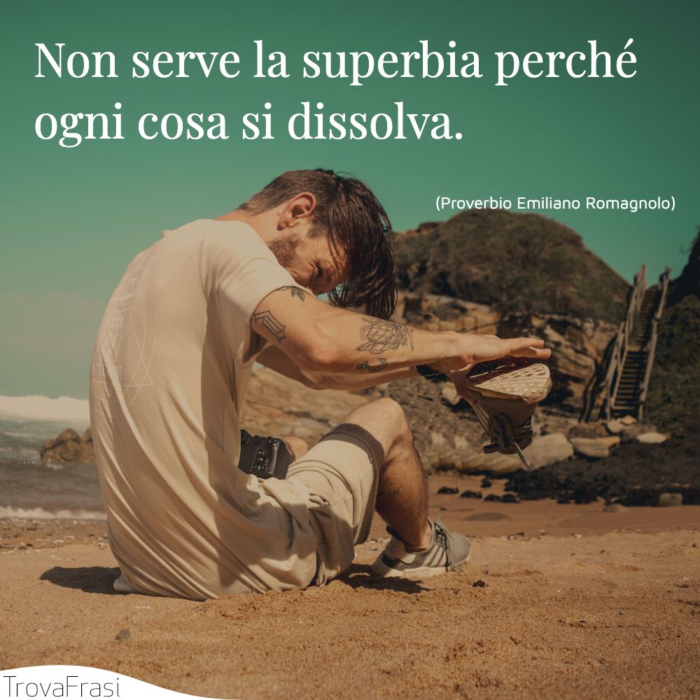 Non serve la superbia perché ogni cosa si dissolva.