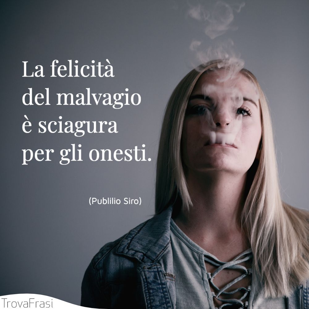 La felicità del malvagio è sciagura per gli onesti.