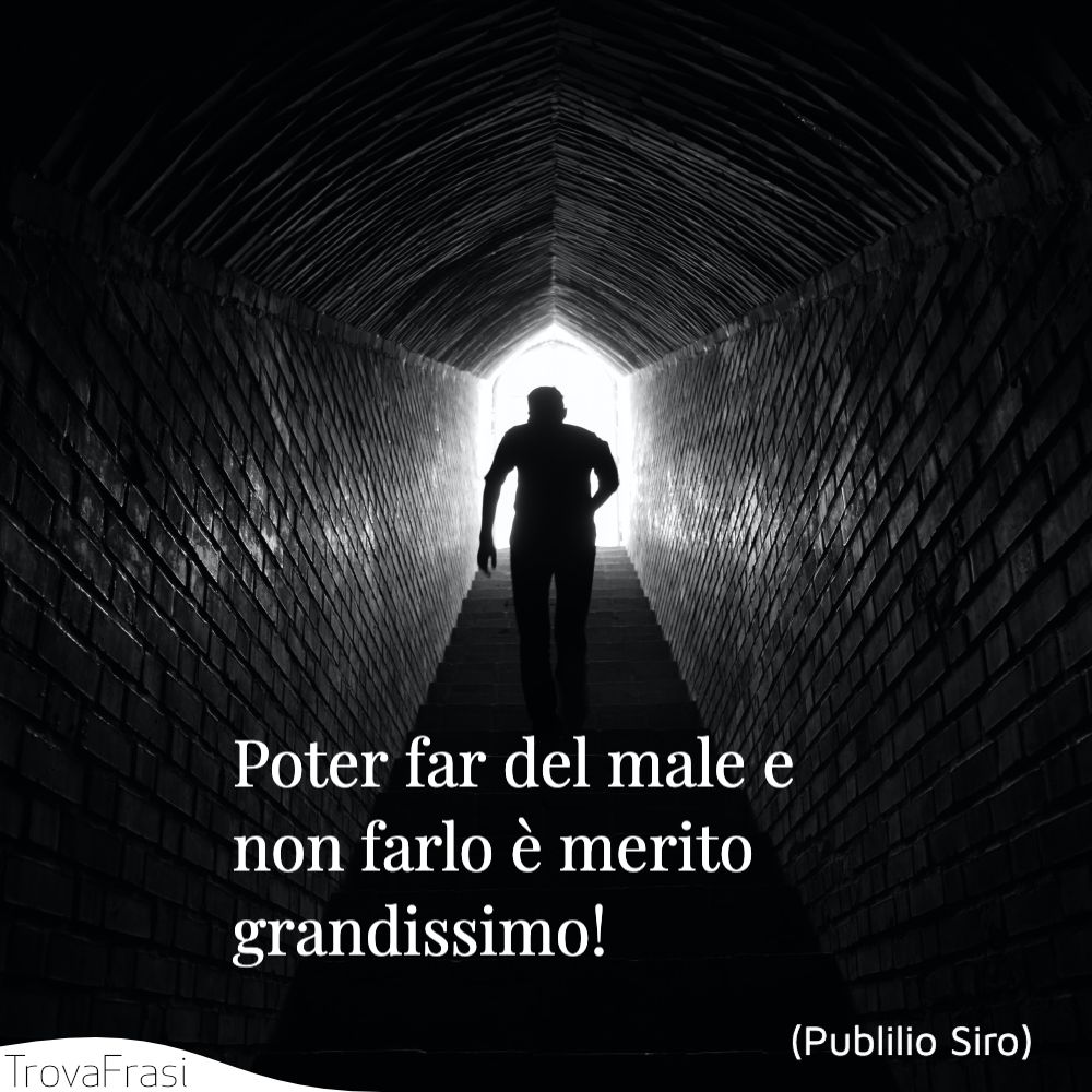 Poter far del male e non farlo è merito grandissimo!