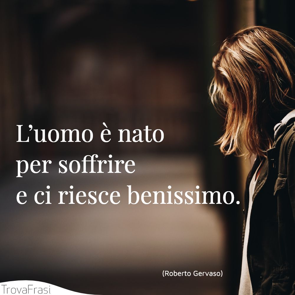 L’uomo è nato per soffrire e ci riesce benissimo.