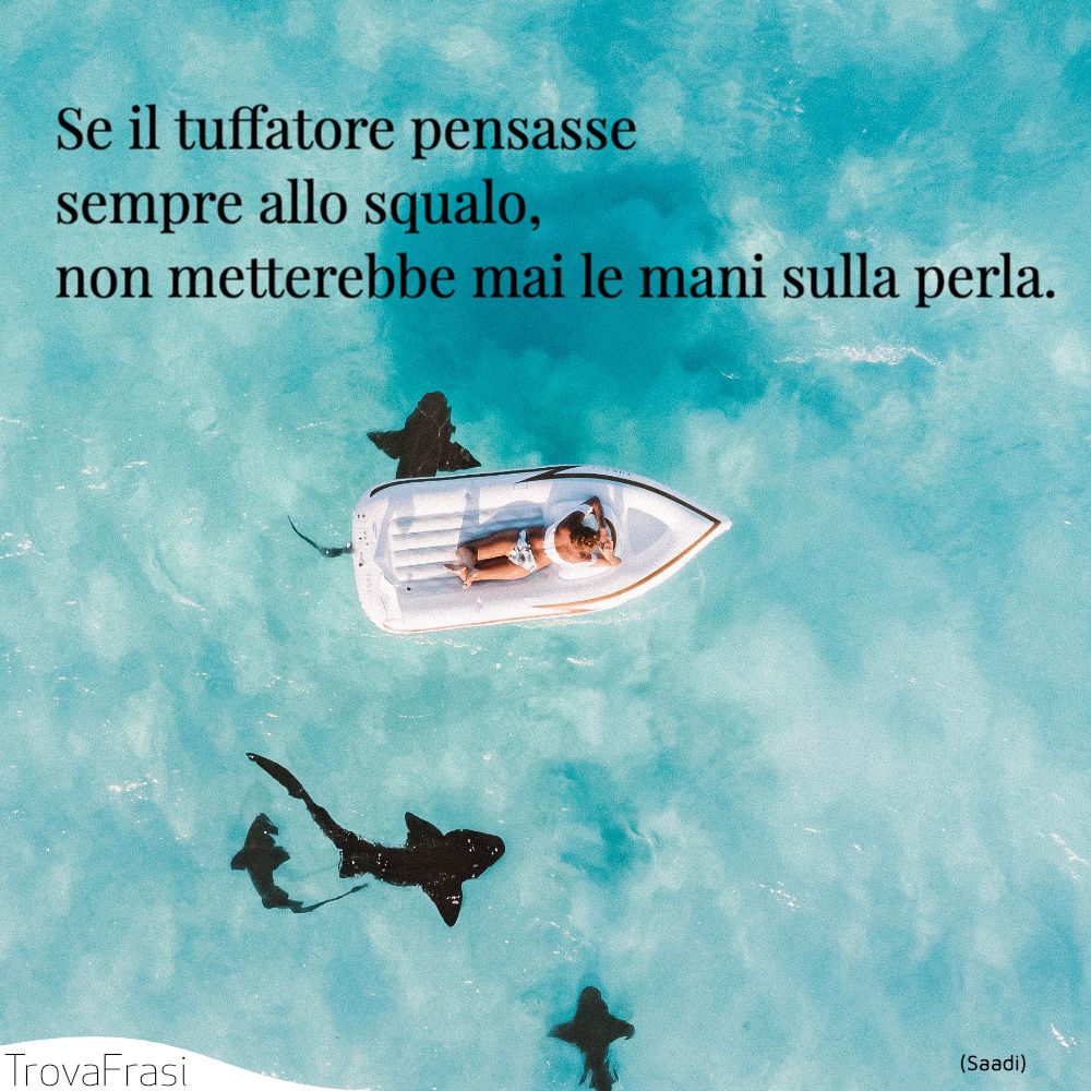 Se il tuffatore pensasse sempre allo squalo, non metterebbe mai le mani sulla perla.