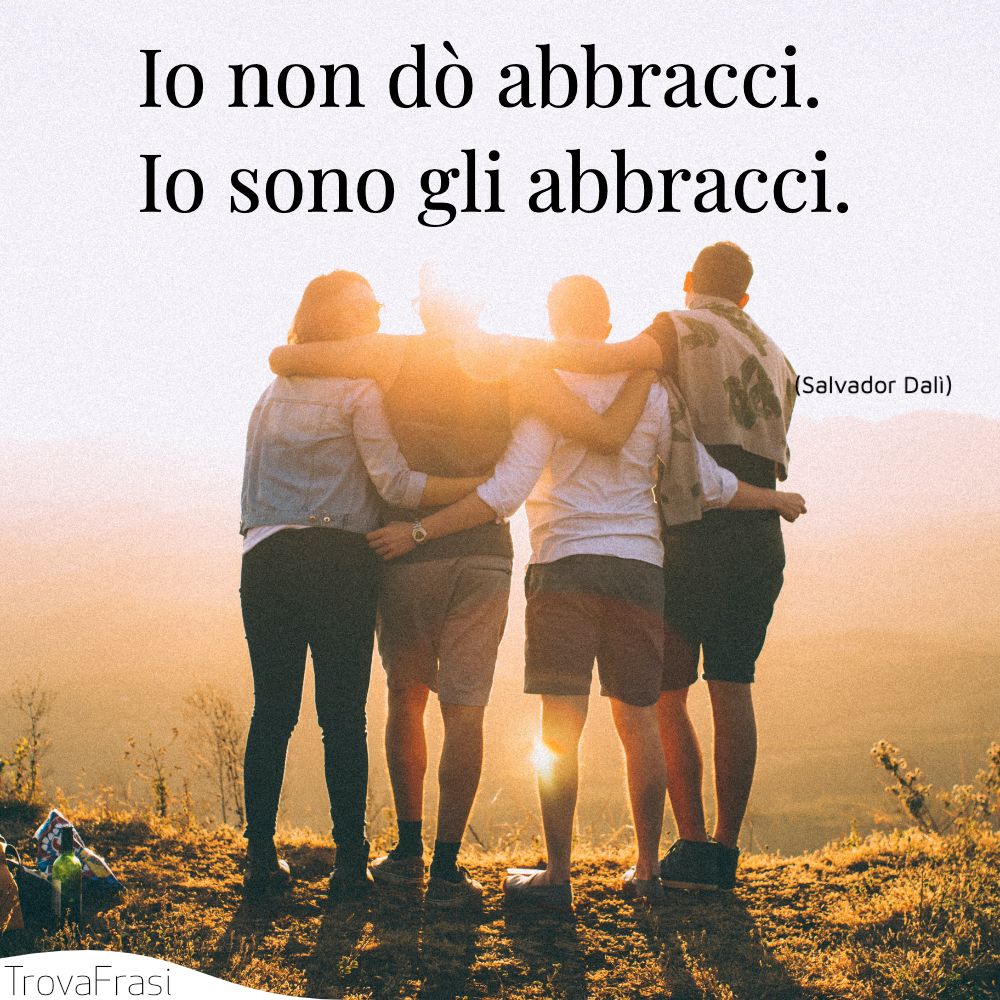 Io non dò abbracci. Io sono gli abbracci.