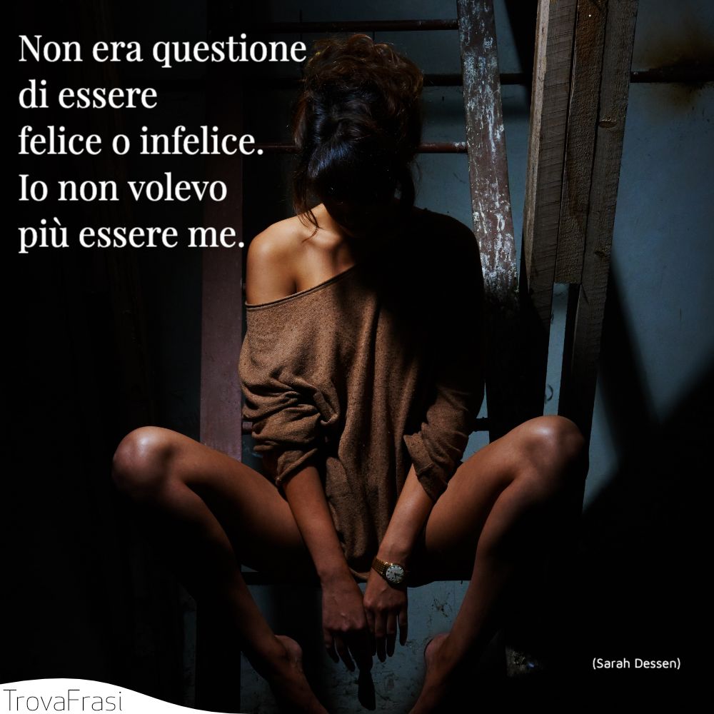 Non era questione di essere felice o infelice. Io non volevo più essere me.