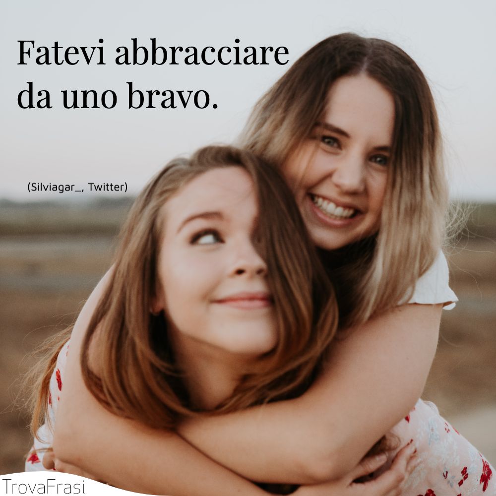 Fatevi abbracciare da uno bravo.