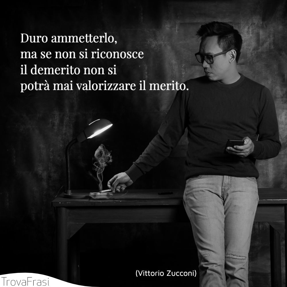 Duro ammetterlo, ma se non si riconosce il demerito non si potrà mai valorizzare il merito.