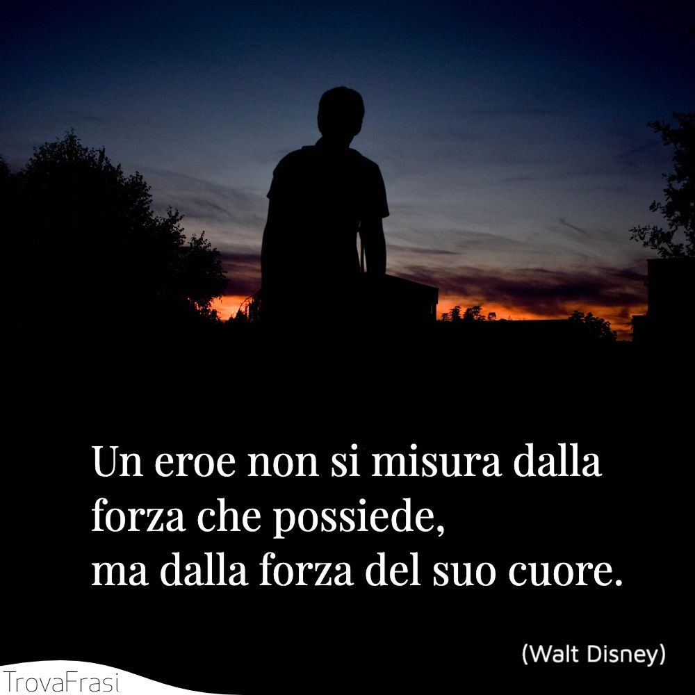Un eroe non si misura dalla forza che possiede, ma dalla forza del suo cuore.