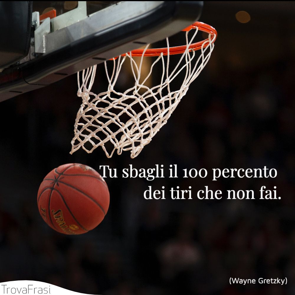 Tu sbagli il 100 percento dei tiri che non fai.