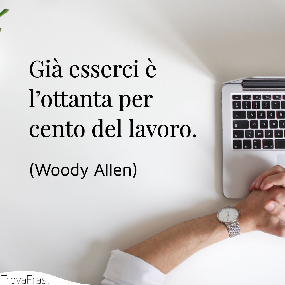 Già esserci è l’ottanta per cento del lavoro.