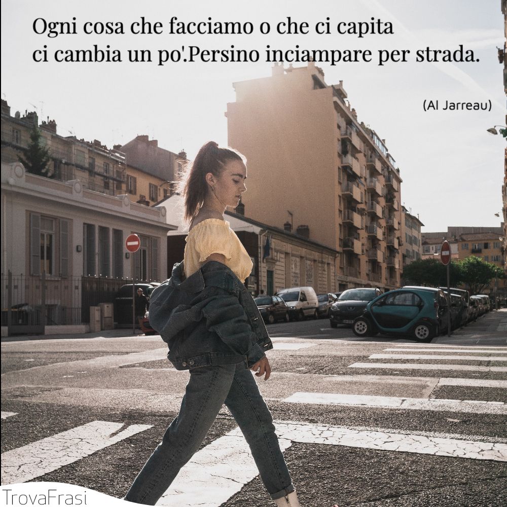 Ogni cosa che facciamo o che ci capita ci cambia un po'. Persino inciampare per strada.