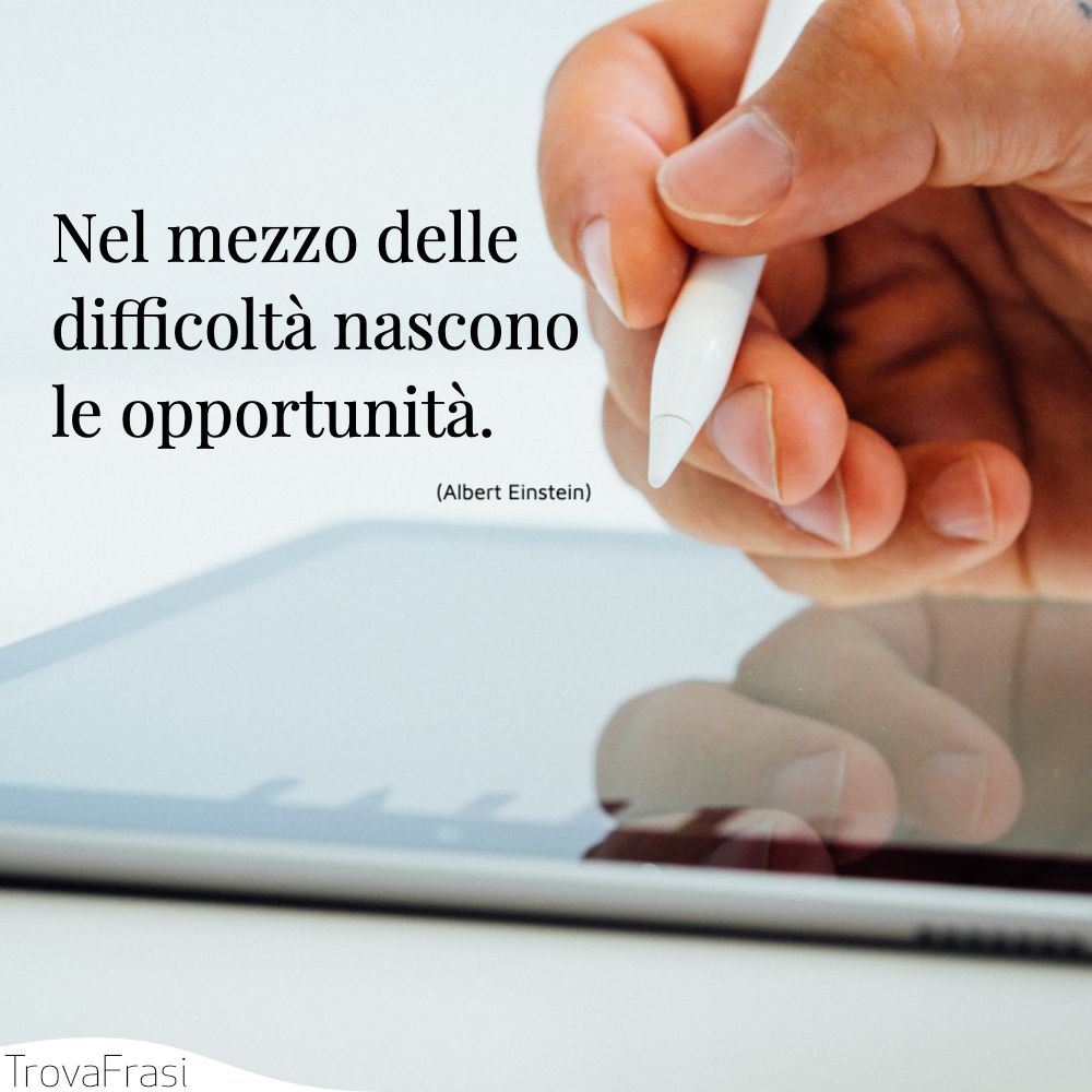 Nel mezzo delle difficoltà nascono le opportunità.