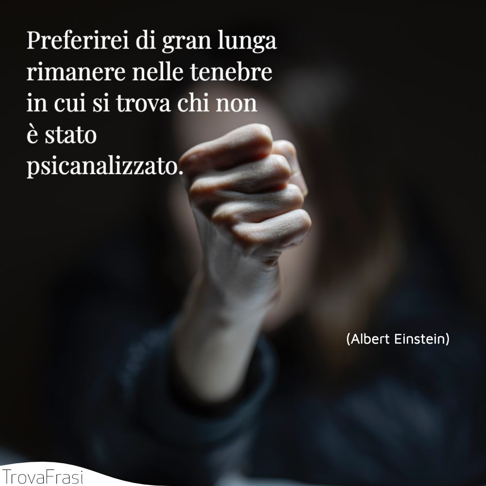 Preferirei di gran lunga rimanere nelle tenebre in cui si trova chi non è stato psicanalizzato.