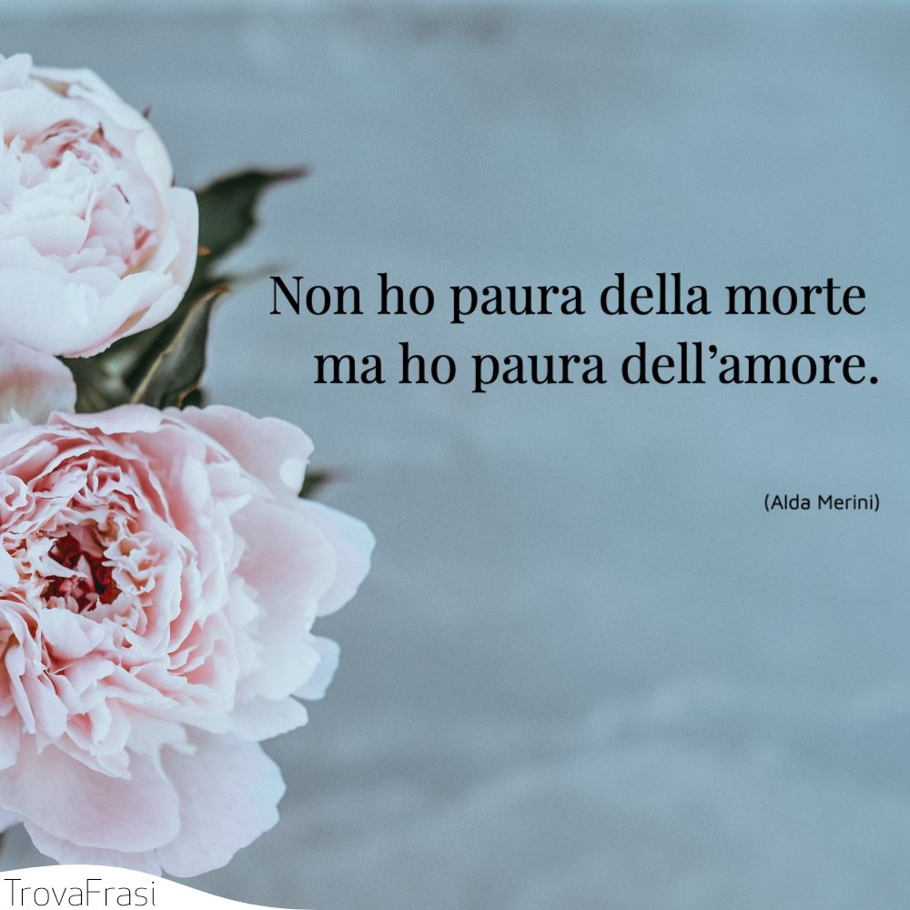 Non ho paura della morte ma ho paura dell’amore.
