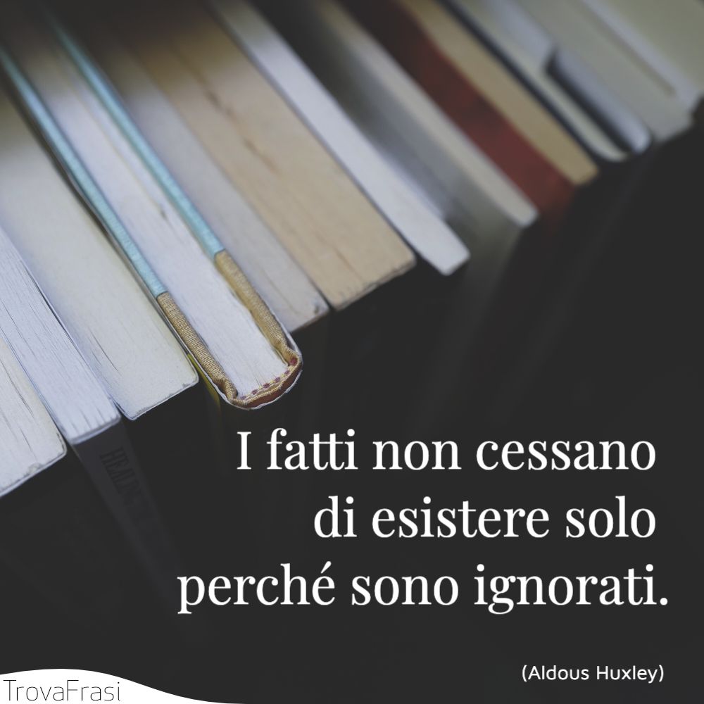I fatti non cessano di esistere solo perché sono ignorati.