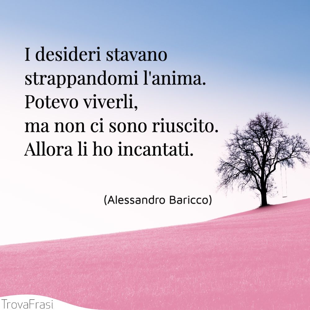 I desideri stavano strappandomi l'anima. Potevo viverli, ma non ci sono riuscito. Allora li ho incantati.