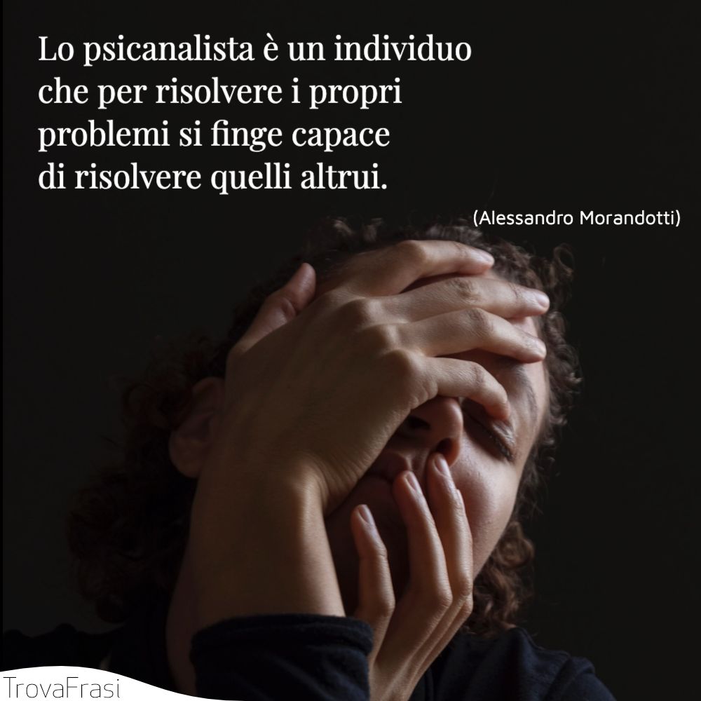 Lo psicanalista è un individuo che per risolvere i propri problemi si finge capace di risolvere quelli altrui.