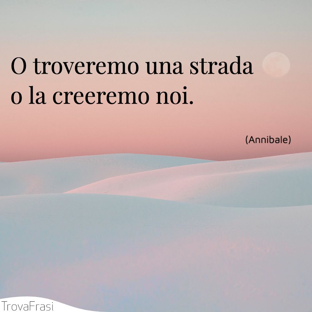 O troveremo una strada o la creeremo noi.