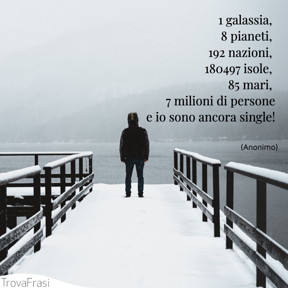 1 galassia, 8 pianeti, 192 nazioni, 180497 isole, 85 mari, 7 milioni di personee io sono ancora single!