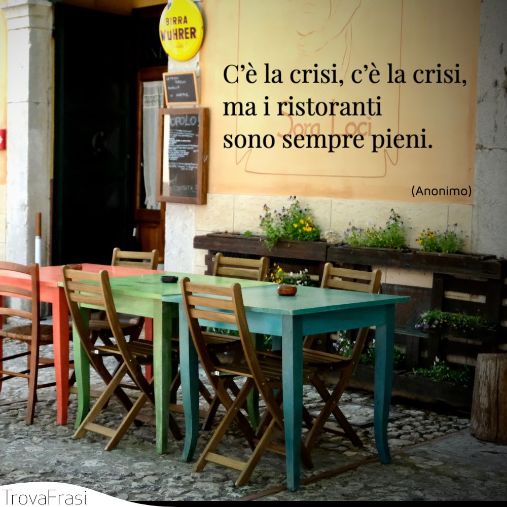 C’è la crisi, c’è la crisi, ma i ristoranti sono sempre pieni.