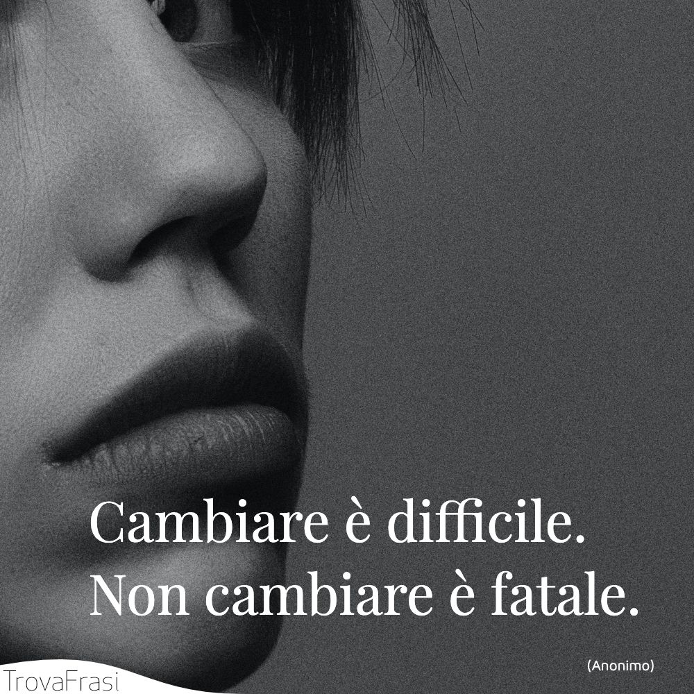 Cambiare è difficile. Non cambiare è fatale.