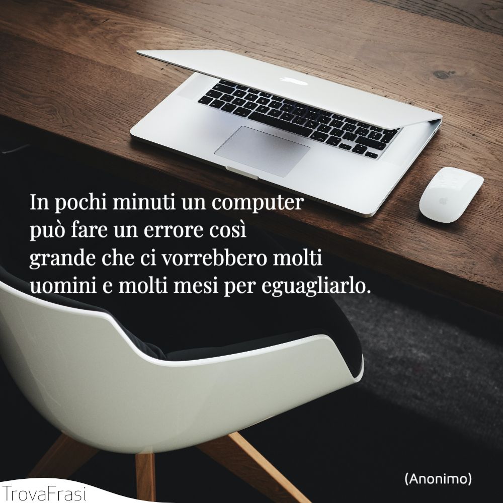 In pochi minuti un computer può fare un errore così grande che ci vorrebbero molti uomini e molti mesi per eguagliarlo.