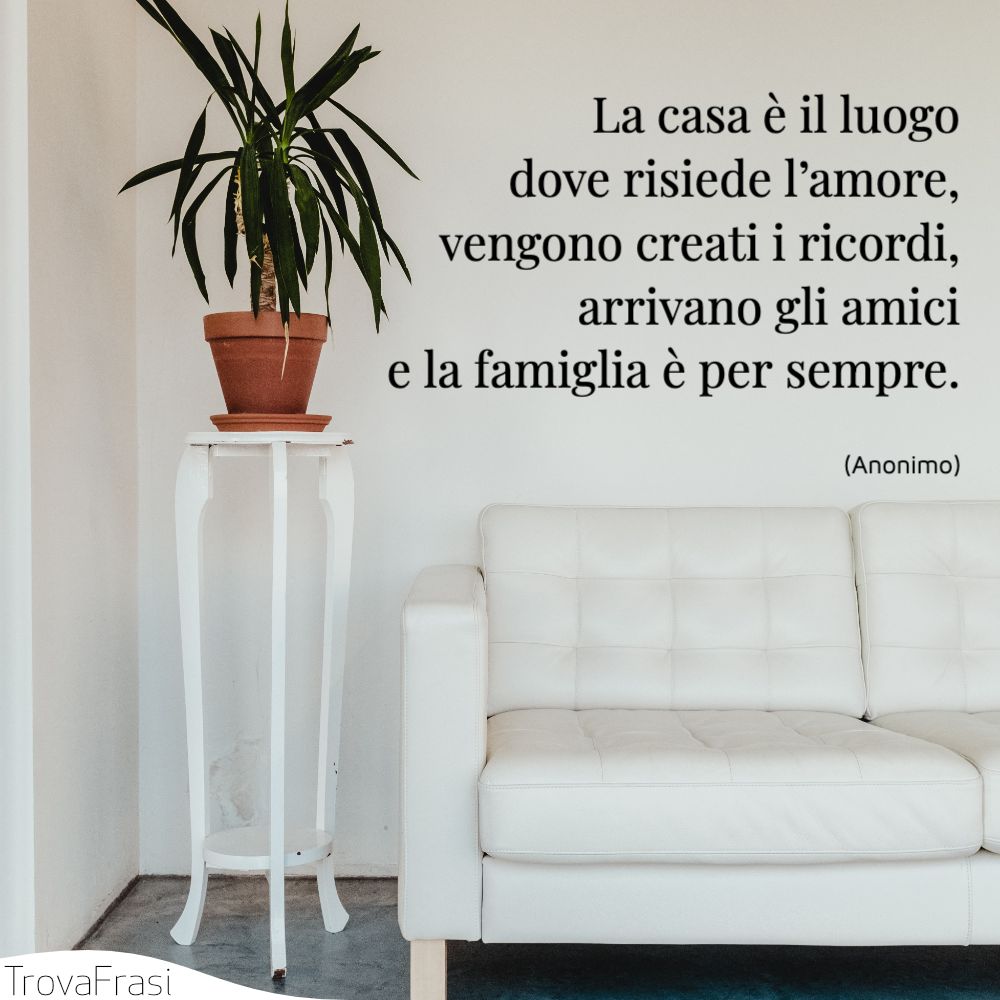 La casa è il luogo dove risiede l’amore,vengono creati i ricordi,arrivano gli amicie la famiglia è per sempre.