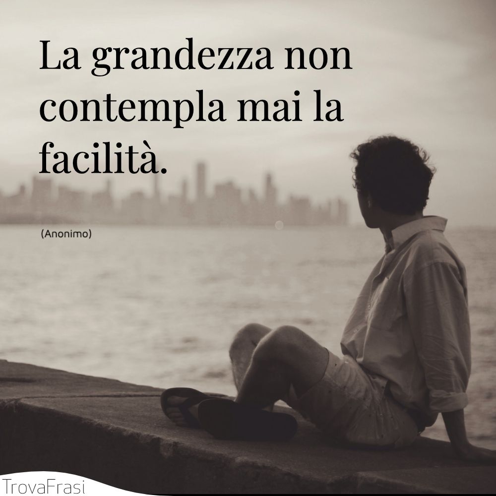 La grandezza non contempla mai la facilità.