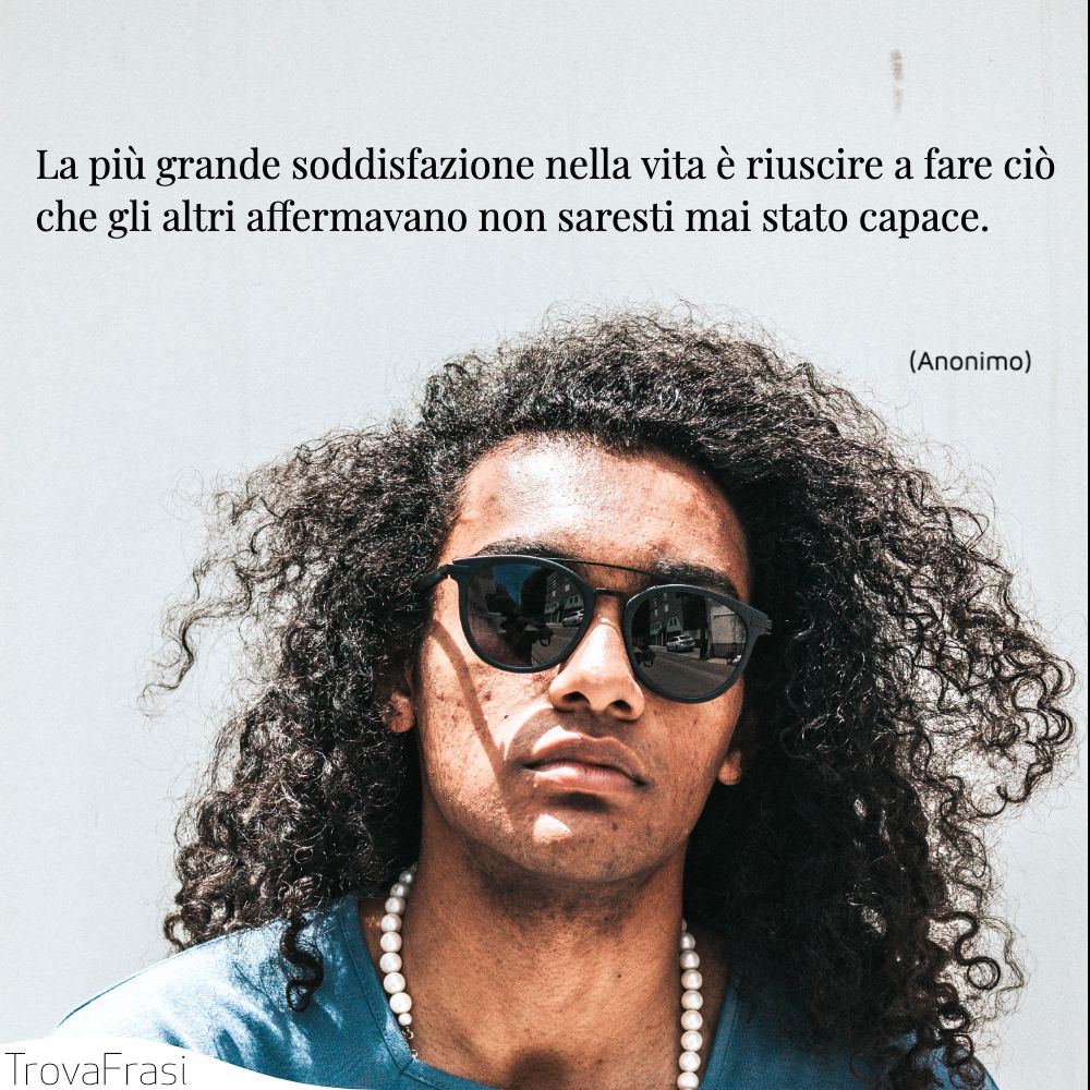 La più grande soddisfazione nella vita è riuscire a fare ciò che gli altri affermavano non saresti mai stato capace.