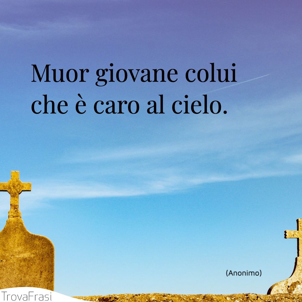 Muor giovane colui che è caro al cielo.