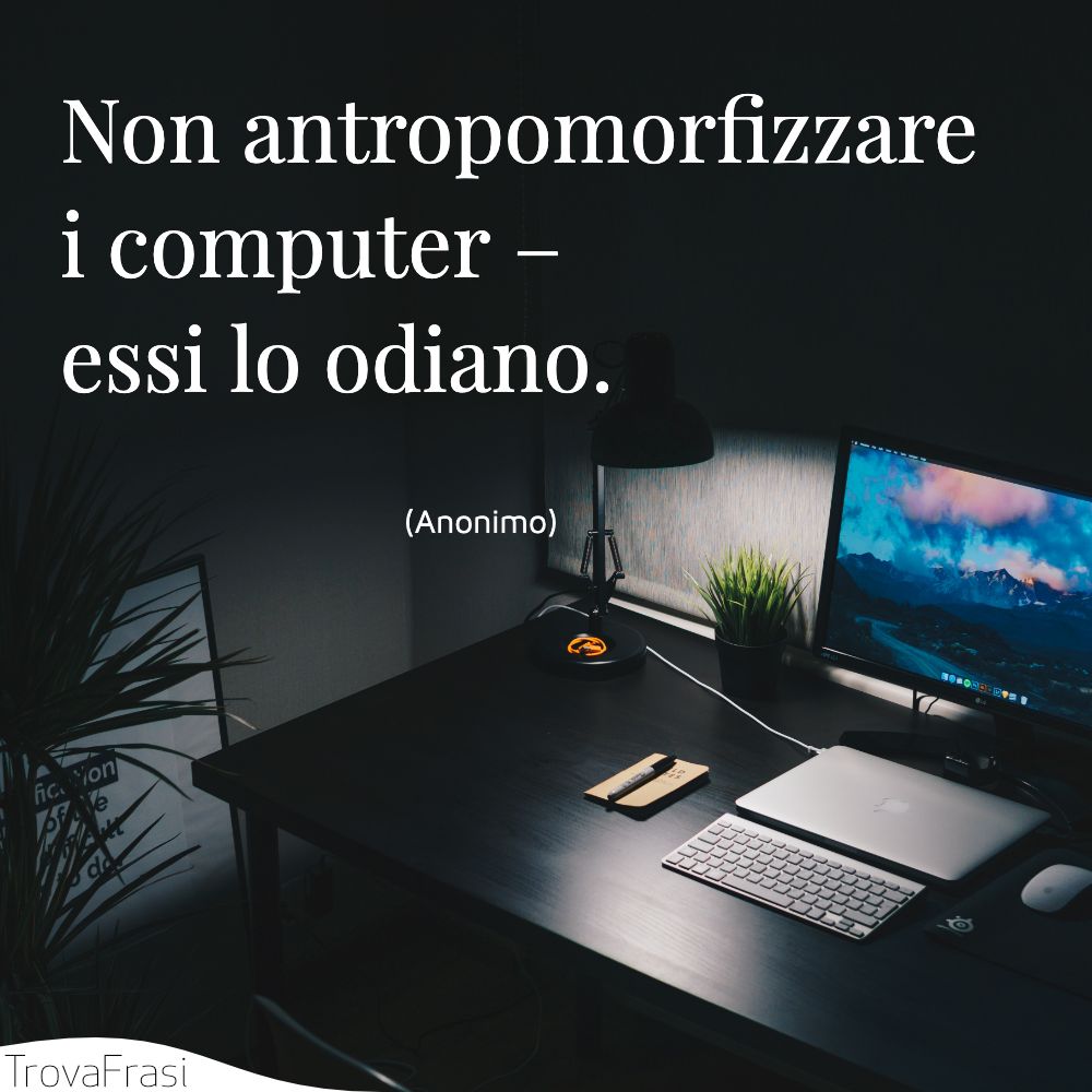 Non antropomorfizzare i computer – essi lo odiano.
