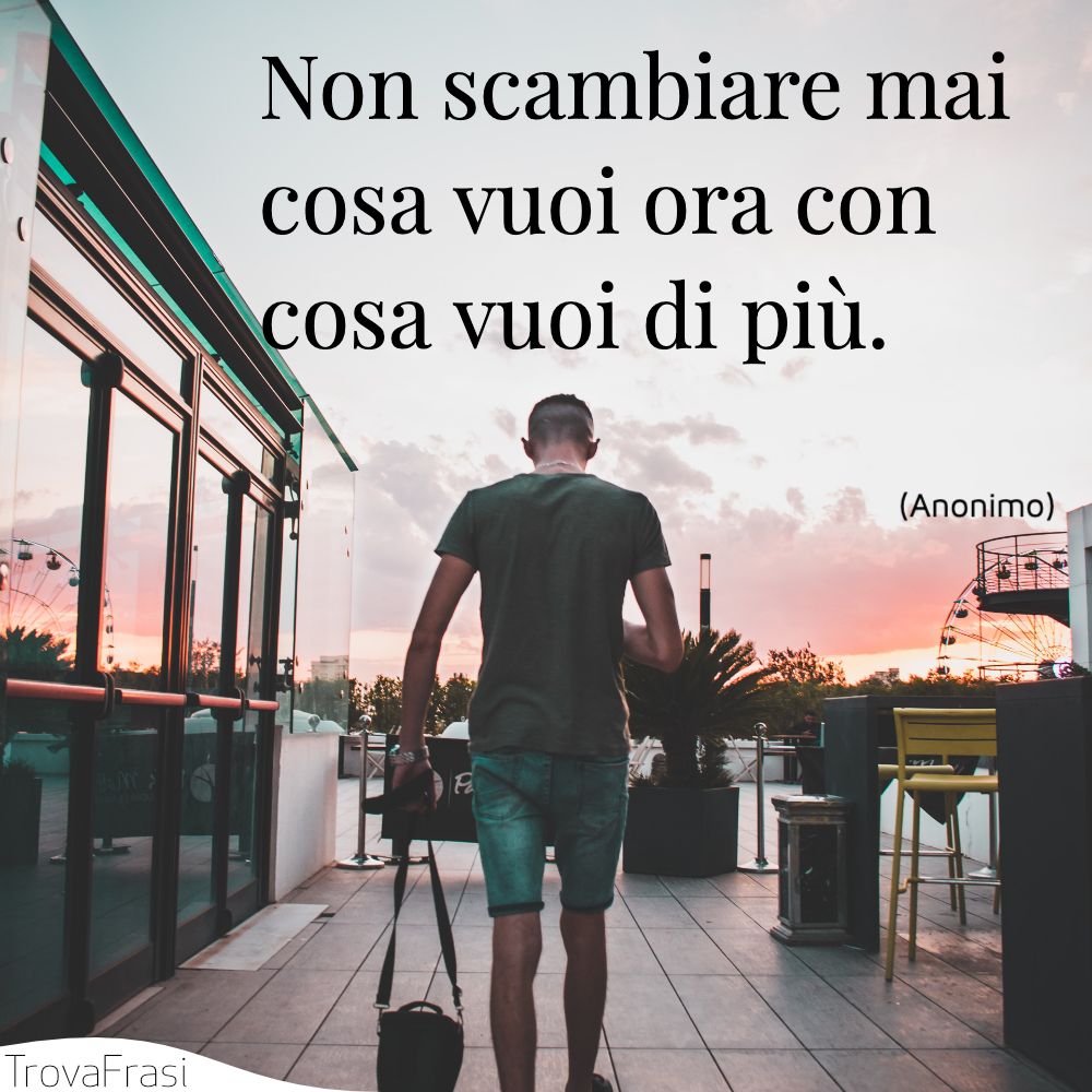 Non scambiare mai cosa vuoi ora con cosa vuoi di più.