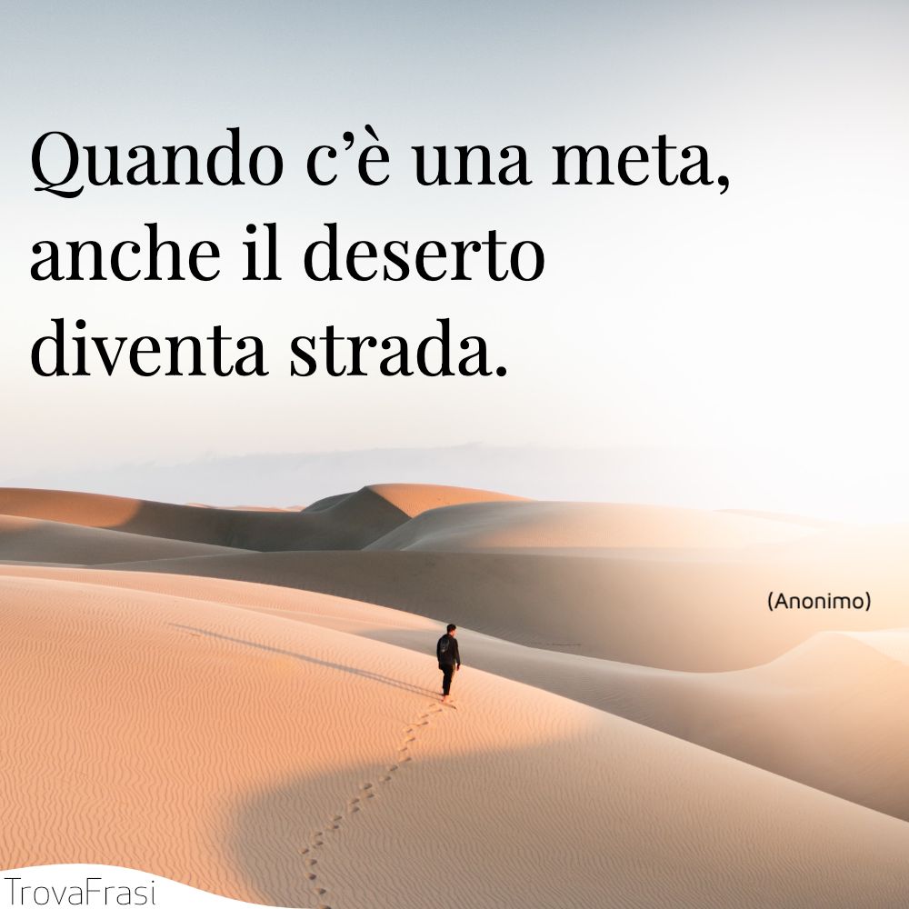 Quando c’è una meta, anche il deserto diventa strada.