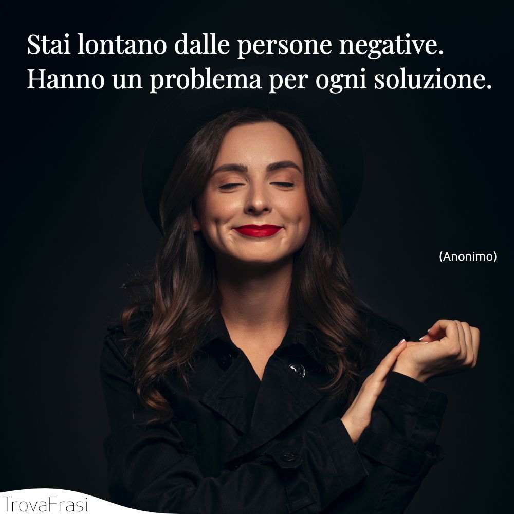 Stai lontano dalle persone negative. Hanno un problema per ogni soluzione.